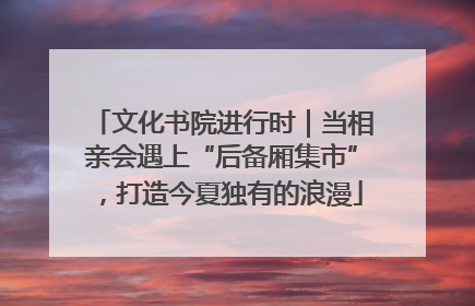 文化书院进行时｜当相亲会遇上“后备厢集市”，打造今夏独有的浪漫