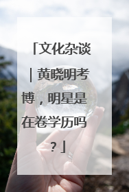 文化杂谈｜黄晓明考博，明星是在卷学历吗？