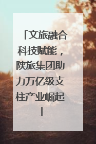 文旅融合科技赋能，陕旅集团助力万亿级支柱产业崛起