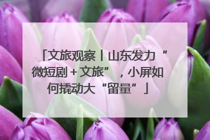 文旅观察丨山东发力“微短剧＋文旅”，小屏如何撬动大“留量”