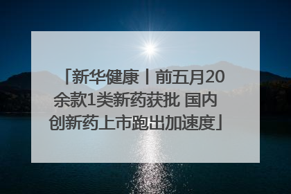 新华健康丨前五月20余款1类新药获批 国内创新药上市跑出加速度