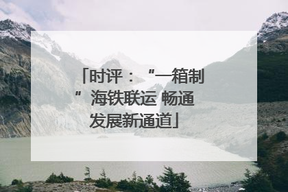 时评：“一箱制”海铁联运 畅通发展新通道