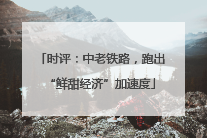 时评：中老铁路，跑出“鲜甜经济”加速度