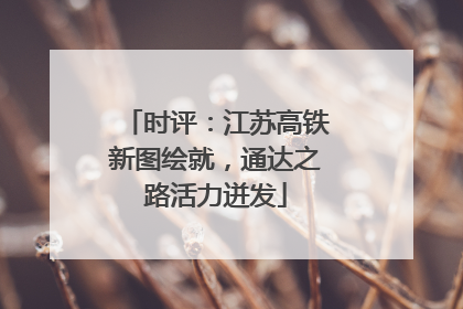 时评：江苏高铁新图绘就，通达之路活力迸发