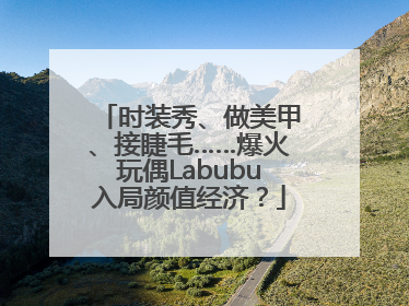 时装秀、做美甲、接睫毛……爆火玩偶Labubu入局颜值经济？