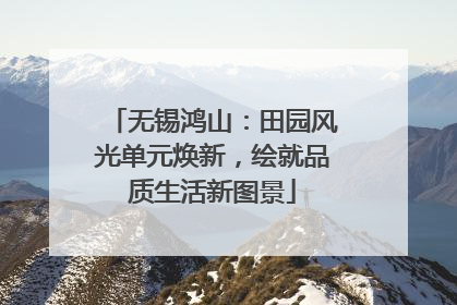 无锡鸿山：田园风光单元焕新，绘就品质生活新图景