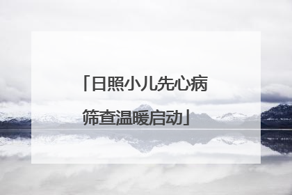 日照小儿先心病筛查温暖启动