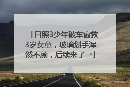 日照3少年破车窗救3岁女童，玻璃划手浑然不顾，后续来了→