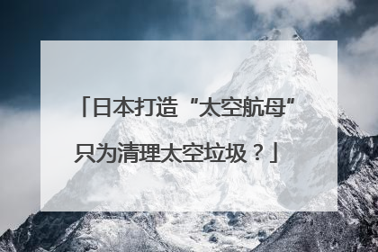 日本打造“太空航母”只为清理太空垃圾？