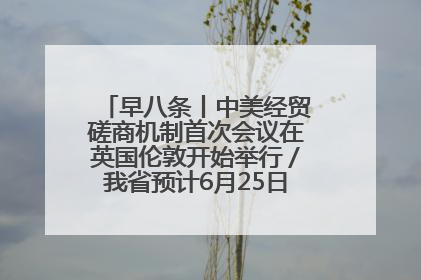 早八条丨中美经贸磋商机制首次会议在英国伦敦开始举行／我省预计6月25日公布高考成绩与录取最低控制分数线