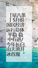 早八条丨5月份国民经济运行总体平稳 稳中有进/今年长白山天池开冰首现“文武双全”奇观