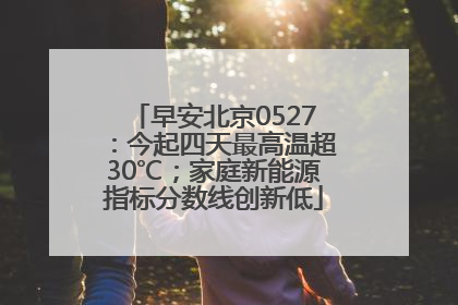 早安北京0527：今起四天最高温超30℃；家庭新能源指标分数线创新低
