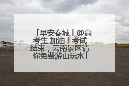 早安春城丨@高考生 加油！考试结束，云南景区请你免费游山玩水
