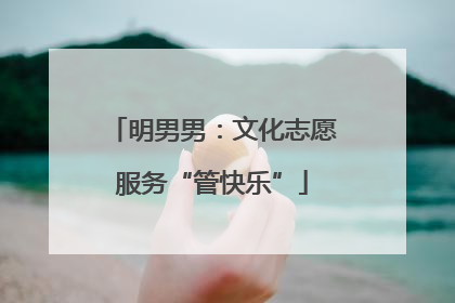 明男男：文化志愿服务“管快乐”