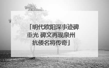 明代欧阳深事迹碑重光 碑文再现泉州抗倭名将传奇