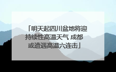 明天起四川盆地将迎持续性高温天气 成都或遭遇高温六连击