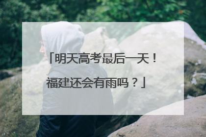 明天高考最后一天！福建还会有雨吗？