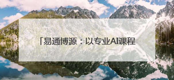 易通博源：以专业AI课程，赋能全民AI能力升级