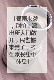 暴雨来袭，别怕！派出所大门敞开，民警搬来凳子，考生家长集中休息