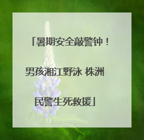 暑期安全敲警钟！男孩湘江野泳 株洲民警生死救援