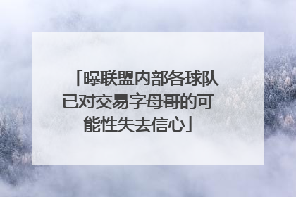 曝联盟内部各球队已对交易字母哥的可能性失去信心