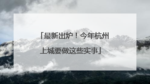 最新出炉！今年杭州上城要做这些实事