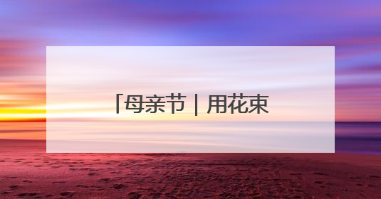 母亲节｜用花束传递心中的爱