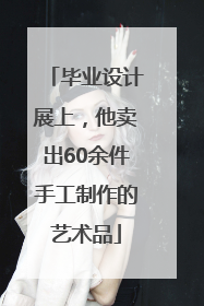 毕业设计展上，他卖出60余件手工制作的艺术品