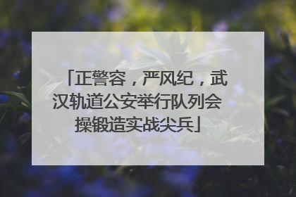 正警容，严风纪，武汉轨道公安举行队列会操锻造实战尖兵