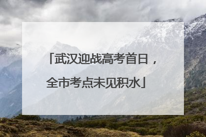 武汉迎战高考首日，全市考点未见积水