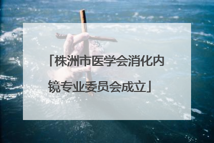 株洲市医学会消化内镜专业委员会成立