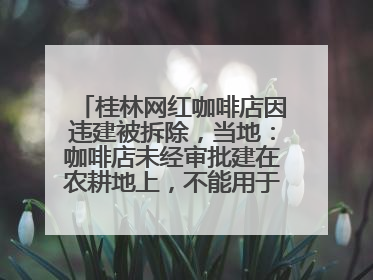 桂林网红咖啡店因违建被拆除，当地：咖啡店未经审批建在农耕地上，不能用于商业用途