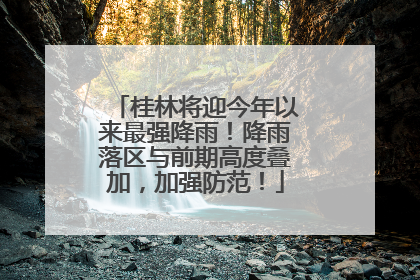 桂林将迎今年以来最强降雨！降雨落区与前期高度叠加，加强防范！