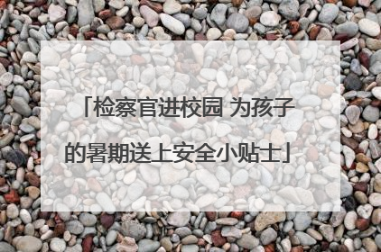 检察官进校园 为孩子的暑期送上安全小贴士
