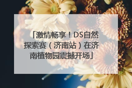 激情畅享！DS自然探索赛（济南站）在济南植物园震撼开场