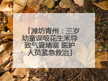 潍坊青州：三岁幼童误吸花生米导致气管堵塞 医护人员紧急救治