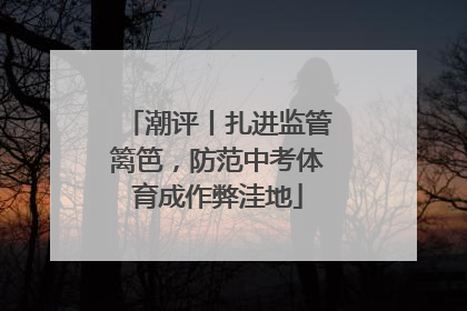 潮评丨扎进监管篱笆，防范中考体育成作弊洼地