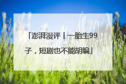 澎湃漫评丨一胎生99子，短剧也不能胡编