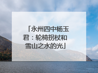 永州四中杨玉君：轮椅拐杖和雪山之水的光