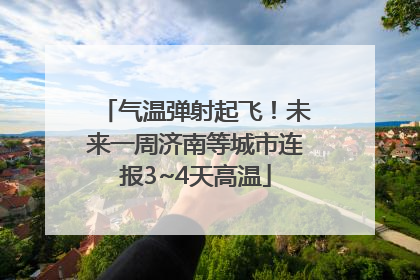 气温弹射起飞！未来一周济南等城市连报3~4天高温