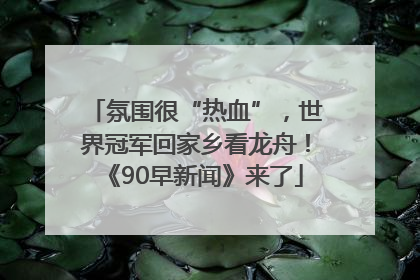 氛围很“热血”，世界冠军回家乡看龙舟！《90早新闻》来了