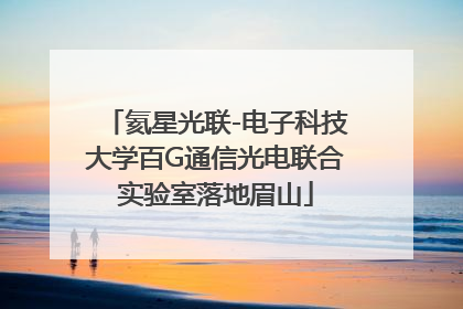 氦星光联-电子科技大学百G通信光电联合实验室落地眉山