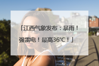 江西气象发布：暴雨！强雷电！最高36℃！