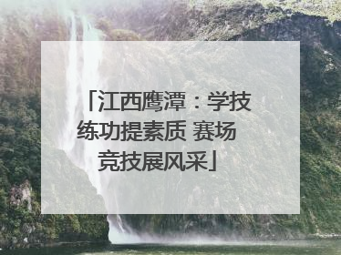 江西鹰潭：学技练功提素质 赛场竞技展风采