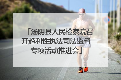 汤阴县人民检察院召开趋利性执法司法监督专项活动推进会