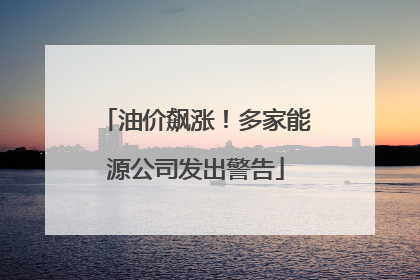 油价飙涨！多家能源公司发出警告