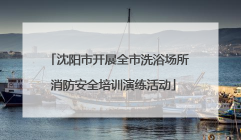 沈阳市开展全市洗浴场所消防安全培训演练活动