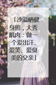 沙溢晒健身照，大秀肌肉：做一个爱出汗、爱笑、爱臭美的父亲