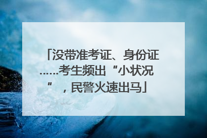 没带准考证、身份证……考生频出“小状况”，民警火速出马