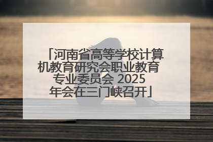 河南省高等学校计算机教育研究会职业教育专业委员会 2025 年会在三门峡召开